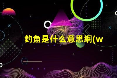 釣魚是什么意思網(wǎng)絡(luò)用語男女 smd網(wǎng)絡(luò)用語 什么意思